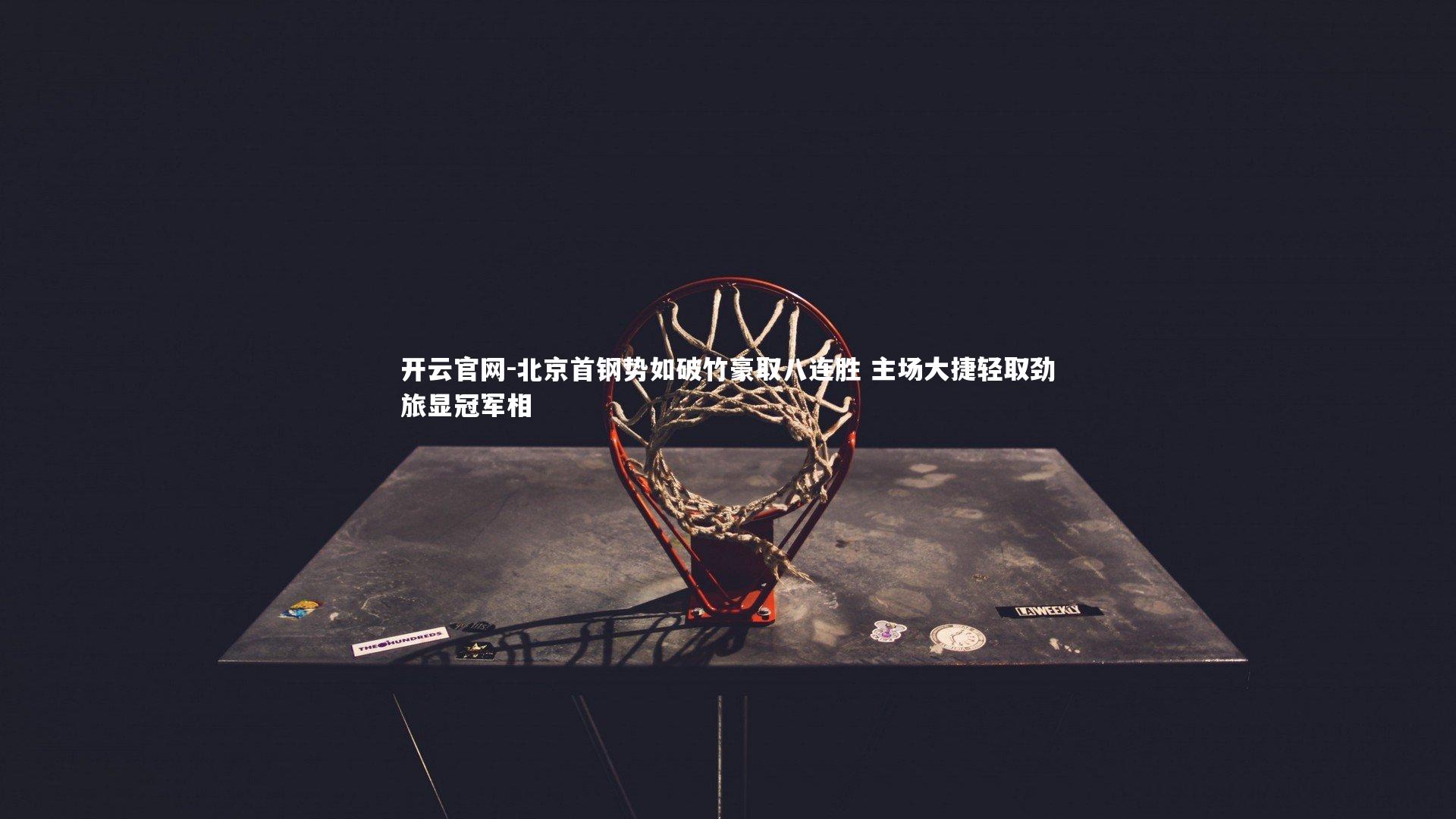 北京首钢势如破竹豪取八连胜 主场大捷轻取劲旅显冠军相