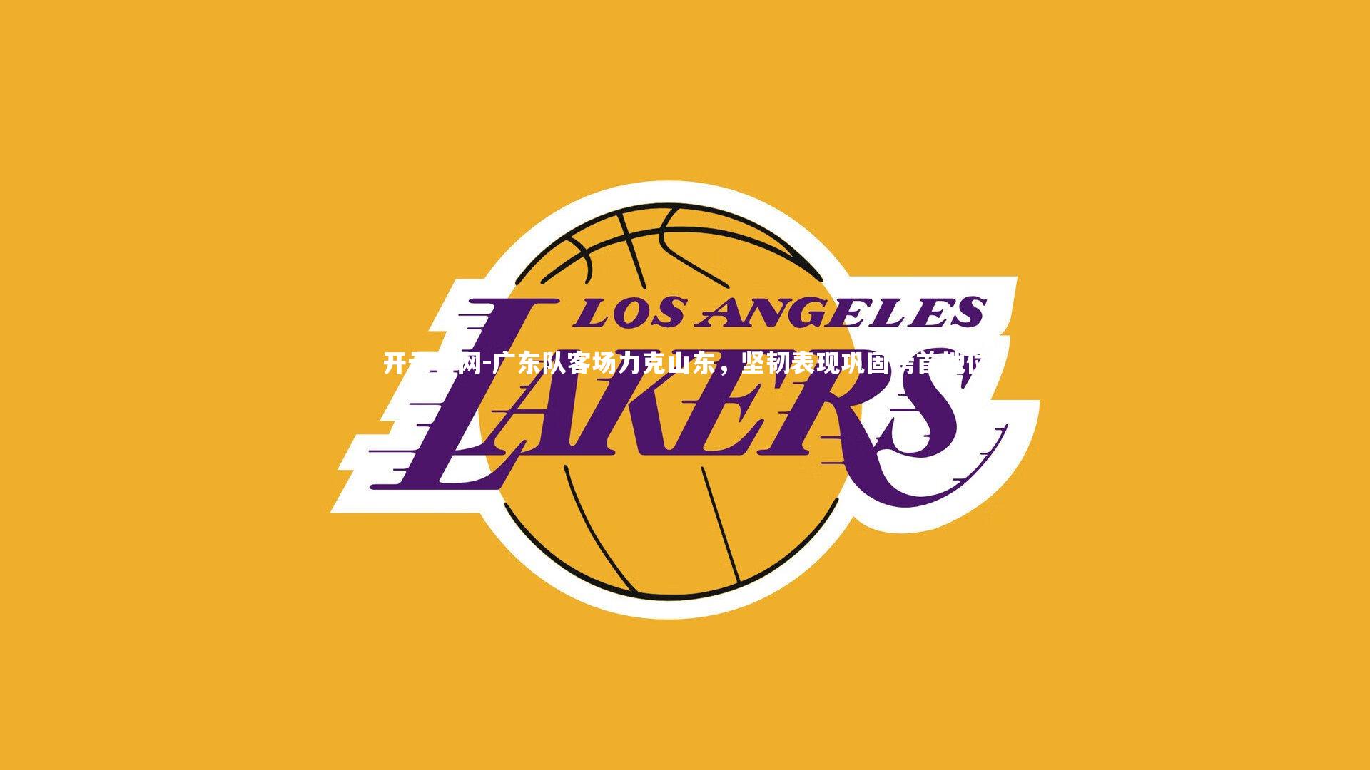 开云官网-广东队客场力克山东，坚韧表现巩固榜首地位