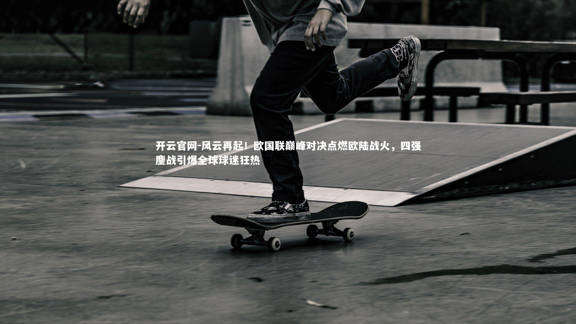开云官网-风云再起！欧国联巅峰对决点燃欧陆战火，四强鏖战引爆全球球迷狂热