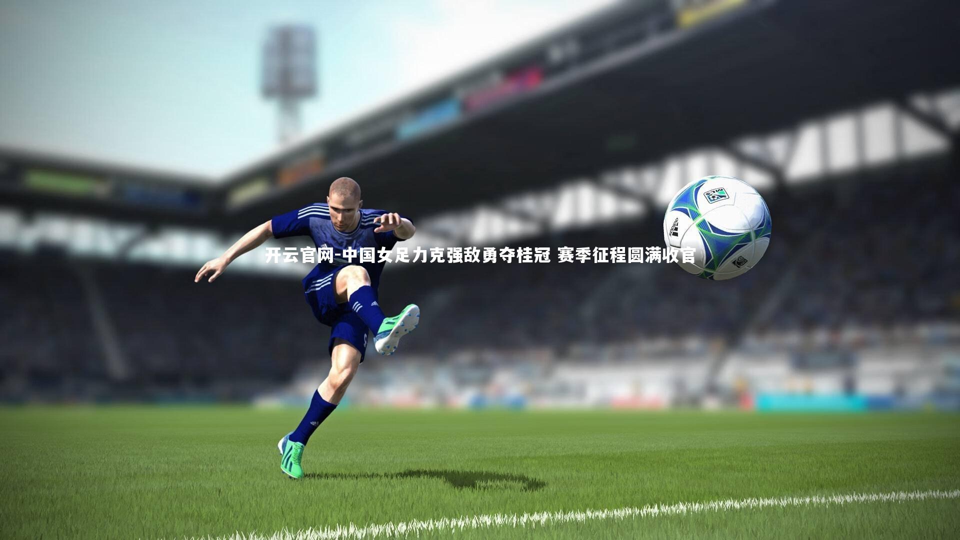中国女足力克强敌勇夺桂冠 赛季征程圆满收官