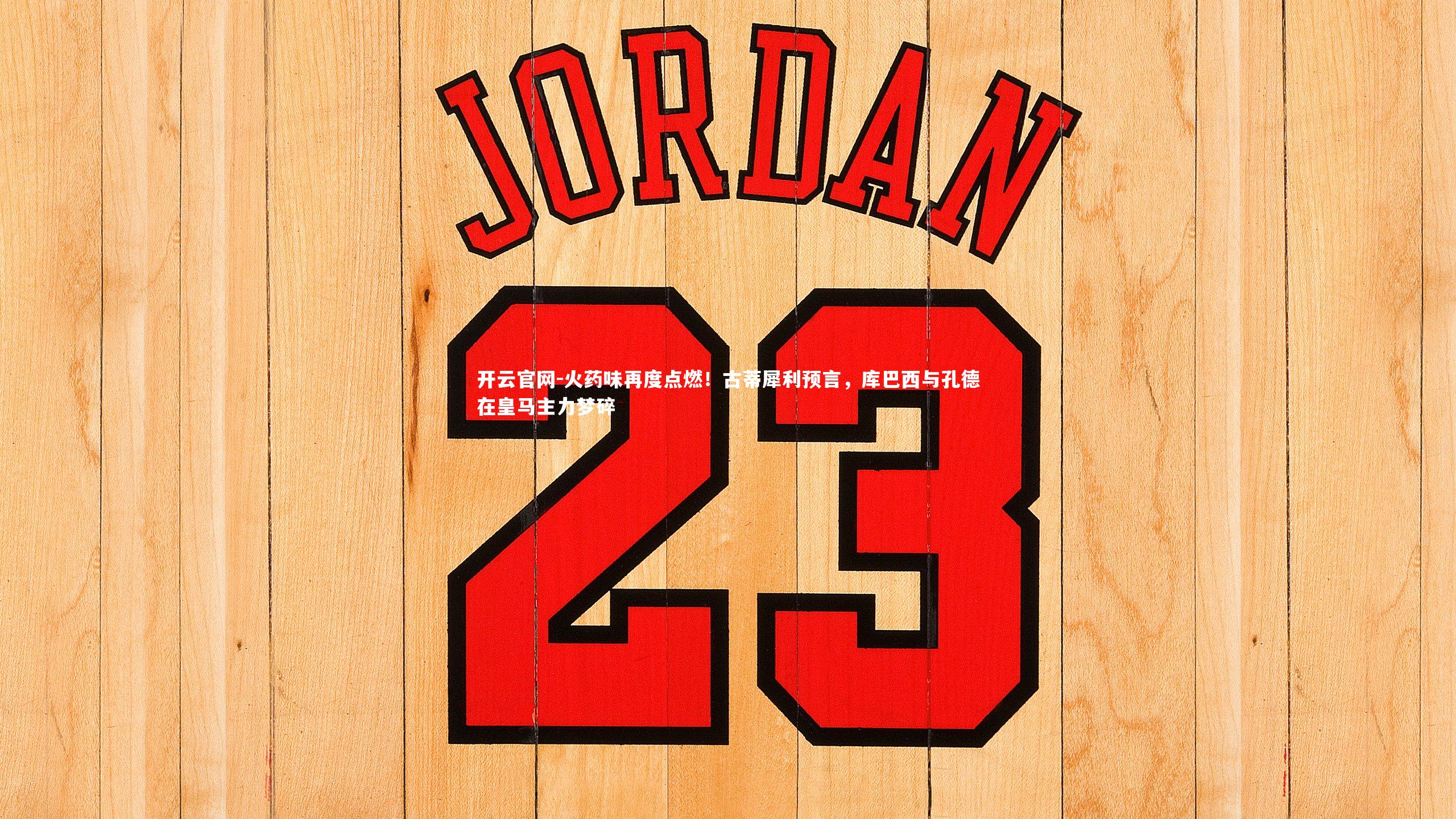 开云官网-火药味再度点燃！古蒂犀利预言，库巴西与孔德在皇马主力梦碎