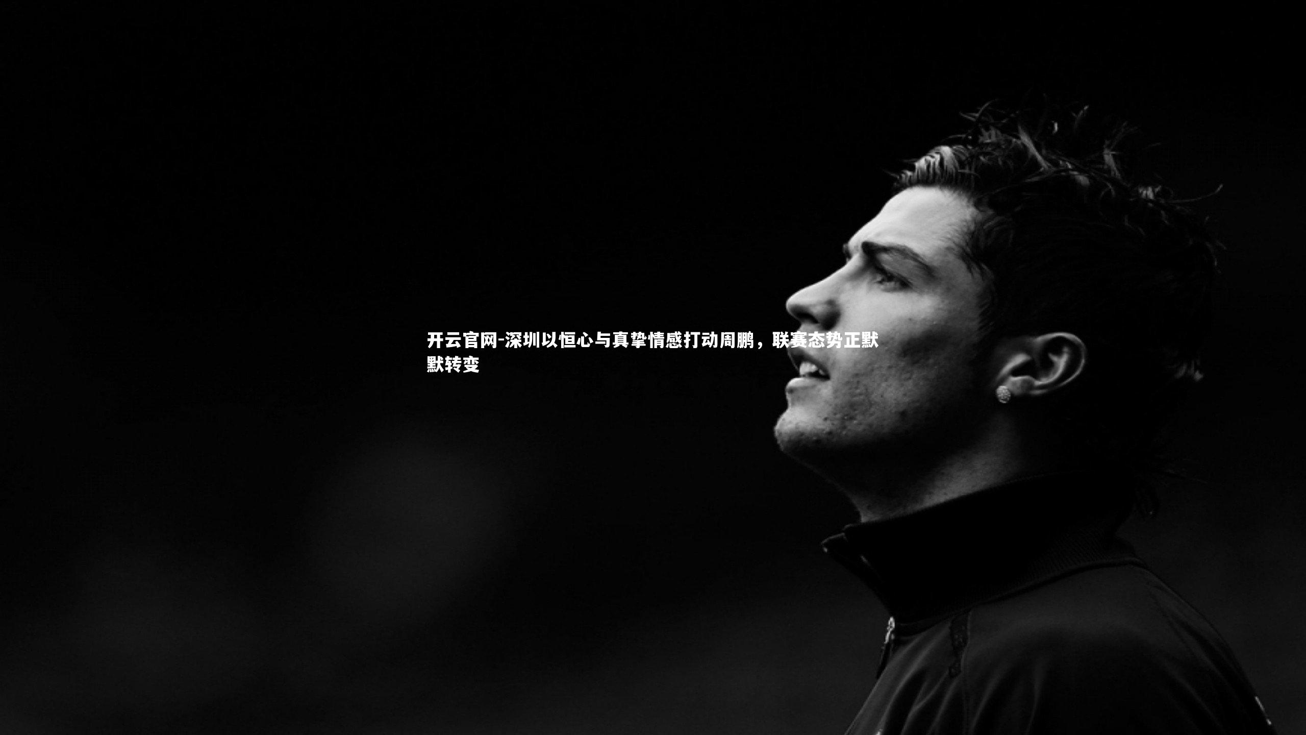 开云官网-深圳以恒心与真挚情感打动周鹏，联赛态势正默默转变