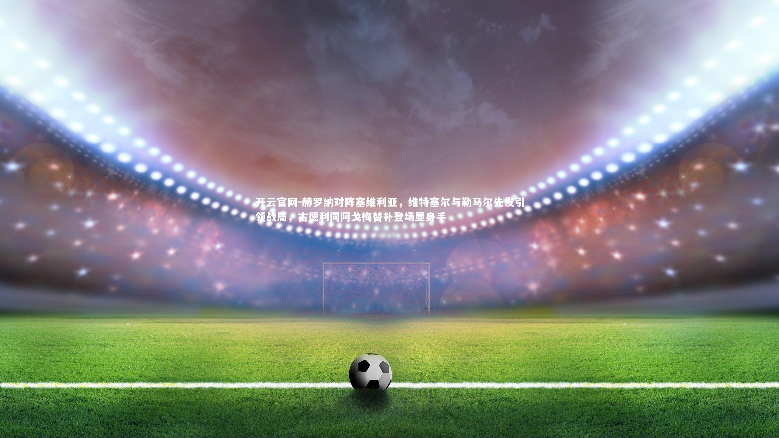 开云官网-赫罗纳对阵塞维利亚，维特塞尔与勒马尔先发引领战局，古德利同阿戈梅替补登场显身手