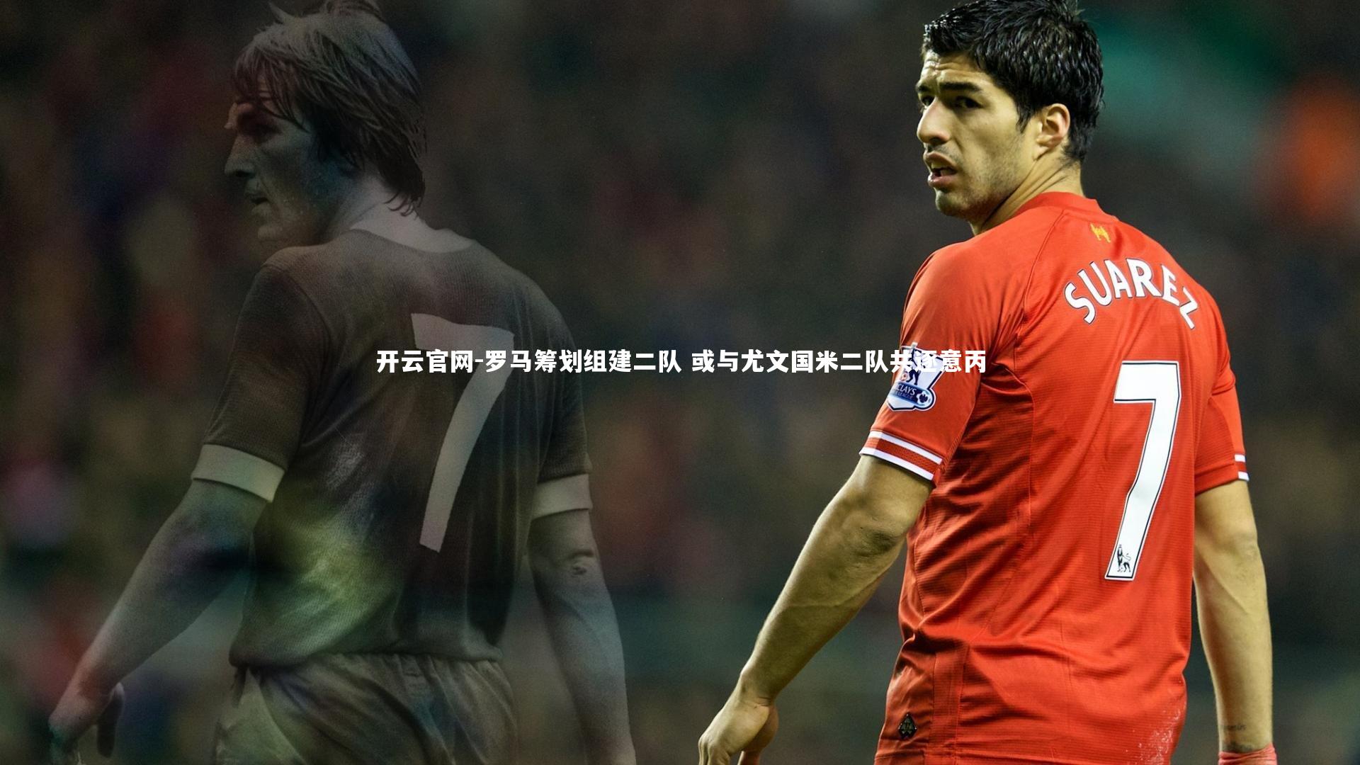开云官网-罗马筹划组建二队 或与尤文国米二队共逐意丙